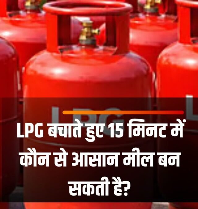 LPG बचाते हुए 15 मिनट में कौन से आसान मील बन सकती है?